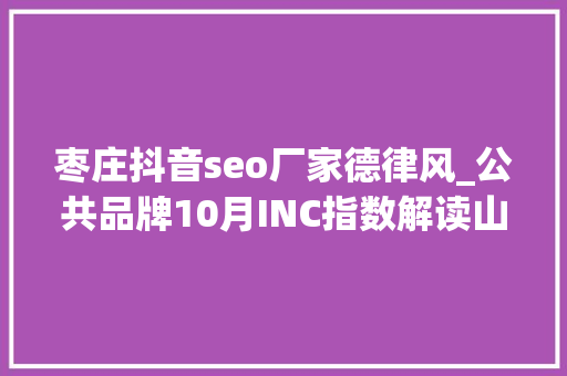 枣庄抖音seo厂家德律风_公共品牌10月INC指数解读山东手造差点跌出前十 枣庄抖音seo厂家德律风_公共品牌10月INC指数解读山东手造差点跌出前十 神马SEO