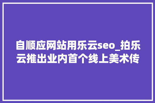 自顺应网站用乐云seo_拍乐云推出业内首个线上美术传授教化解决筹划打造极致互动体验 自顺应网站用乐云seo_拍乐云推出业内首个线上美术传授教化解决筹划打造极致互动体验 百度SEO
