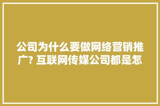 公司为什么要做网络营销推广? 互联网传媒公司都是怎么做的,为什么需要网络营销呢。 公司为什么要做网络营销推广? 互联网传媒公司都是怎么做的,为什么需要网络营销呢。 SEO关键词