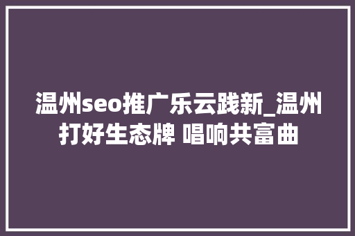 温州seo推广乐云践新_温州打好生态牌 唱响共富曲 温州seo推广乐云践新_温州打好生态牌 唱响共富曲 必应SEO
