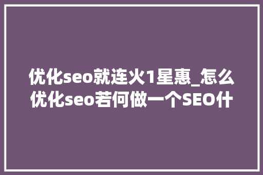 优化seo就连火1星惠_怎么优化seo若何做一个SEO什么是SEO优化怎么做 优化seo就连火1星惠_怎么优化seo若何做一个SEO什么是SEO优化怎么做 百度SEO