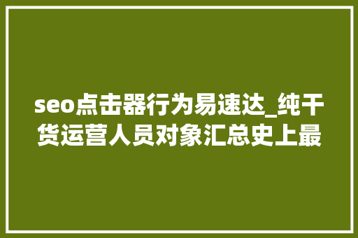 seo点击器行为易速达_纯干货运营人员对象汇总史上最全 seo点击器行为易速达_纯干货运营人员对象汇总史上最全 百度SEO