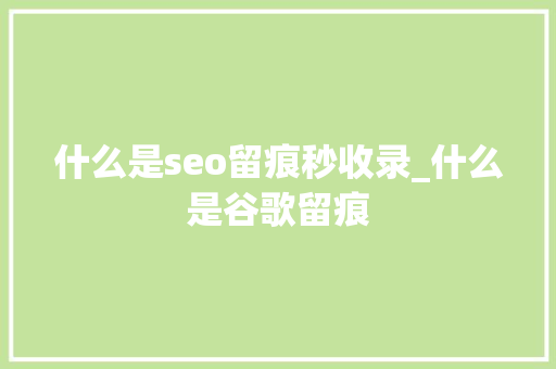 什么是seo留痕秒收录_什么是谷歌留痕 什么是seo留痕秒收录_什么是谷歌留痕 搜狗SEO