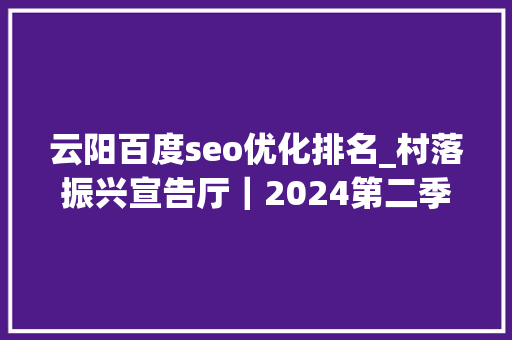 云阳百度seo优化排名_村落振兴宣告厅｜2024第二季度全市农业农村经济赛马比拼结果出炉 万州云阳 彭水综合排名前三 云阳百度seo优化排名_村落振兴宣告厅｜2024第二季度全市农业农村经济赛马比拼结果出炉 万州云阳 彭水综合排名前三 搜狗SEO