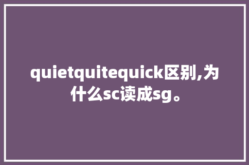 quietquitequick区别,为什么sc读成sg。 quietquitequick区别,为什么sc读成sg。 网站建设公司