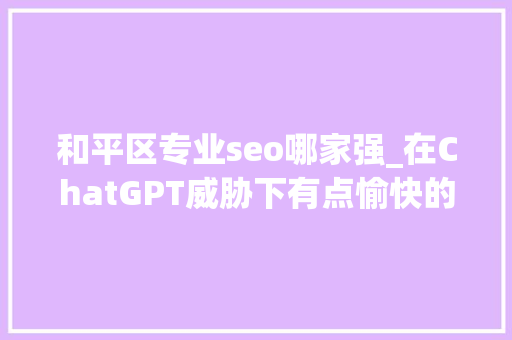 和平区专业seo哪家强_在ChatGPT威胁下有点愉快的SEO从业者们 和平区专业seo哪家强_在ChatGPT威胁下有点愉快的SEO从业者们 必应SEO