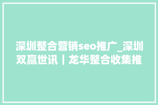 深圳整合营销seo推广_深圳双赢世讯｜龙华整合收集推广运营做事打造高效整合运营做事 深圳整合营销seo推广_深圳双赢世讯｜龙华整合收集推广运营做事打造高效整合运营做事 百度SEO