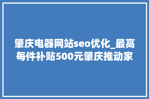 肇庆电器网站seo优化_最高每件补贴500元肇庆推动家电以旧换新激发消费潜力 肇庆电器网站seo优化_最高每件补贴500元肇庆推动家电以旧换新激发消费潜力 SEO关键词