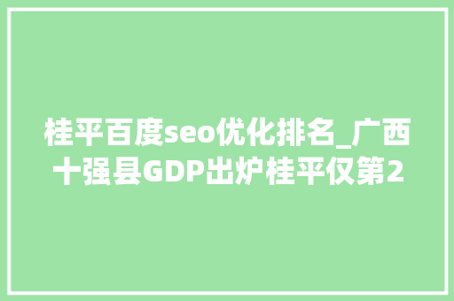 桂平百度seo优化排名_广西十强县GDP出炉桂平仅第2藤县增速第一将超平果平南无缘 桂平百度seo优化排名_广西十强县GDP出炉桂平仅第2藤县增速第一将超平果平南无缘 百度SEO