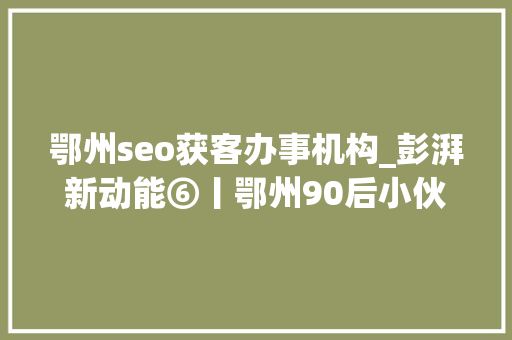 鄂州seo获客办事机构_彭湃新动能⑥丨鄂州90后小伙抖音获客一年卖出牛肉面4万多碗 鄂州seo获客办事机构_彭湃新动能⑥丨鄂州90后小伙抖音获客一年卖出牛肉面4万多碗 百度SEO