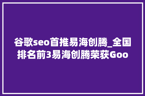 谷歌seo首推易海创腾_全国排名前3易海创腾荣获Google 2024优秀合作伙伴称号 谷歌seo首推易海创腾_全国排名前3易海创腾荣获Google 2024优秀合作伙伴称号 网站建设公司