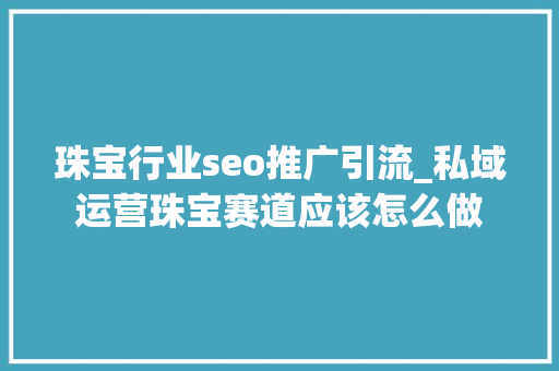 珠宝行业seo推广引流_私域运营珠宝赛道应该怎么做 珠宝行业seo推广引流_私域运营珠宝赛道应该怎么做 百度SEO