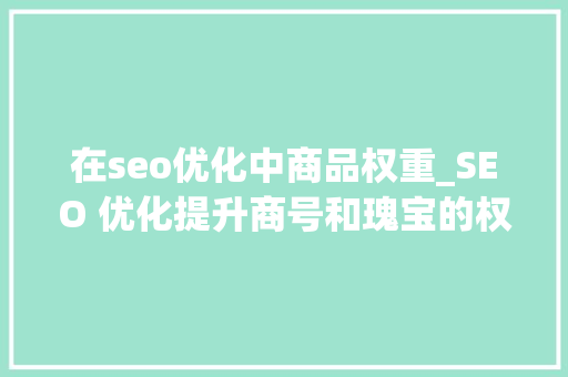 在seo优化中商品权重_SEO 优化提升商号和瑰宝的权重第二十二篇1311字 在seo优化中商品权重_SEO 优化提升商号和瑰宝的权重第二十二篇1311字 神马SEO