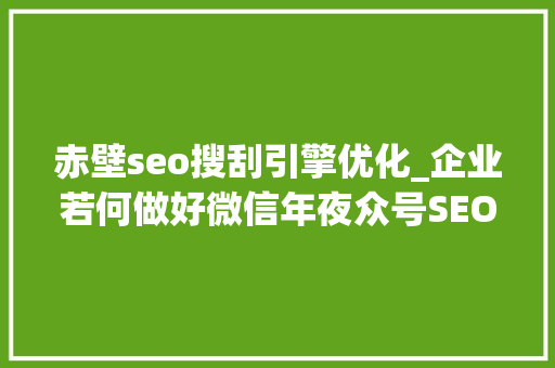 赤壁seo搜刮引擎优化_企业若何做好微信年夜众号SEO 赤壁seo搜刮引擎优化_企业若何做好微信年夜众号SEO 神马SEO