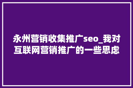 永州营销收集推广seo_我对互联网营销推广的一些思虑 永州营销收集推广seo_我对互联网营销推广的一些思虑 百度SEO