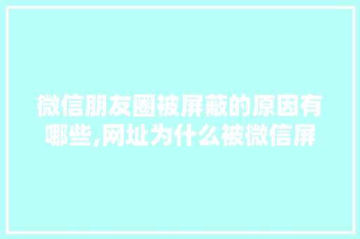 微信朋友圈被屏蔽的原因有哪些,网址为什么被微信屏蔽了。 微信朋友圈被屏蔽的原因有哪些,网址为什么被微信屏蔽了。 网站建设公司