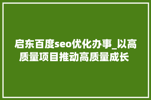 启东百度seo优化办事_以高质量项目推动高质量成长 启东江海交汇点崛起智造高地 启东百度seo优化办事_以高质量项目推动高质量成长 启东江海交汇点崛起智造高地 百度SEO