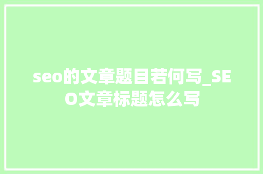 seo的文章题目若何写_SEO文章标题怎么写 seo的文章题目若何写_SEO文章标题怎么写 搜狗SEO