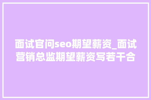 面试官问seo期望薪资_面试营销总监期望薪资写若干合适 面试官问seo期望薪资_面试营销总监期望薪资写若干合适 神马SEO