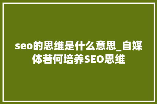 seo的思维是什么意思_自媒体若何培养SEO思维 seo的思维是什么意思_自媒体若何培养SEO思维 网站建设公司