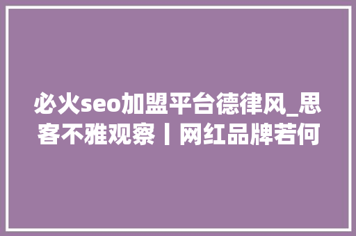 必火seo加盟平台德律风_思客不雅观察丨网红品牌若何打破火不过三个月的流量魔咒