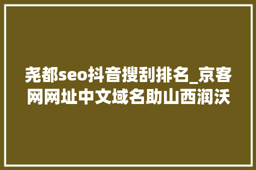 尧都seo抖音搜刮排名_京客网网址中文域名助山西润沃能源科技打造互联网流量进口 尧都seo抖音搜刮排名_京客网网址中文域名助山西润沃能源科技打造互联网流量进口 神马SEO