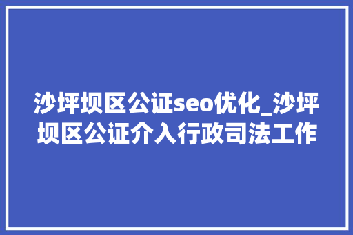 沙坪坝区公证seo优化_沙坪坝区公证介入行政司法工作助推法治政府培植