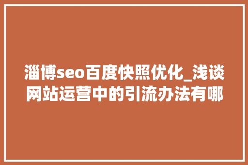 淄博seo百度快照优化_浅谈网站运营中的引流办法有哪些 淄博seo百度快照优化_浅谈网站运营中的引流办法有哪些 神马SEO