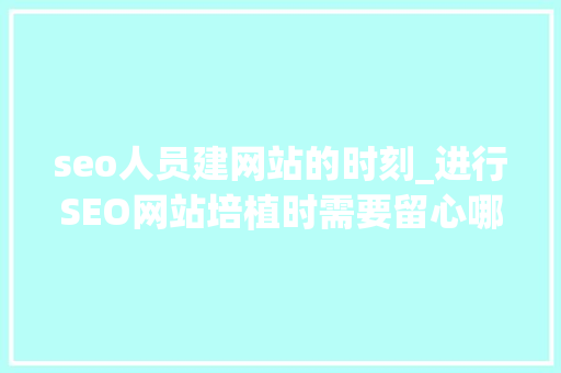 seo人员建网站的时刻_进行SEO网站培植时需要留心哪些细节 seo人员建网站的时刻_进行SEO网站培植时需要留心哪些细节 搜狗SEO