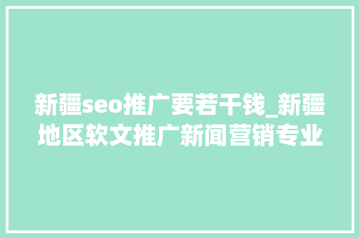 新疆seo推广要若干钱_新疆地区软文推广新闻营销专业平台十多万媒体本钱价格表 搜狗SEO 新疆seo推广要若干钱_新疆地区软文推广新闻营销专业平台十多万媒体本钱价格表 新疆seo推广要若干钱_新疆地区软文推广新闻营销专业平台十多万媒体本钱价格表 搜狗SEO