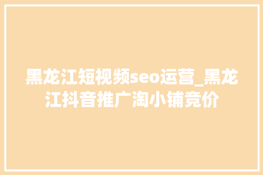 黑龙江短视频seo运营_黑龙江抖音推广淘小铺竞价 黑龙江短视频seo运营_黑龙江抖音推广淘小铺竞价 百度SEO