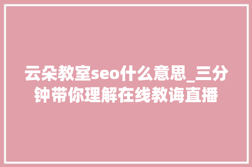 云朵教室seo什么意思_三分钟带你理解在线教诲直播 云朵教室seo什么意思_三分钟带你理解在线教诲直播 网站建设公司