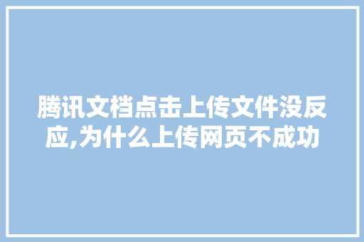腾讯文档点击上传文件没反应,为什么上传网页不成功呢。 腾讯文档点击上传文件没反应,为什么上传网页不成功呢。 SEO关键词