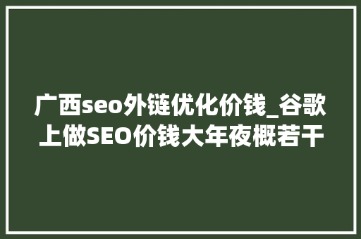 广西seo外链优化价钱_谷歌上做SEO价钱大年夜概若干Google优化怎么收费 广西seo外链优化价钱_谷歌上做SEO价钱大年夜概若干Google优化怎么收费 必应SEO