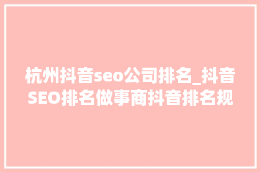杭州抖音seo公司排名_抖音SEO排名做事商抖音排名规范 杭州抖音seo公司排名_抖音SEO排名做事商抖音排名规范 神马SEO