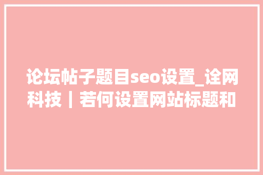 论坛帖子题目seo设置_诠网科技｜若何设置网站标题和描述快速获得排名SEO体验 论坛帖子题目seo设置_诠网科技｜若何设置网站标题和描述快速获得排名SEO体验 百度SEO