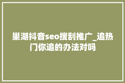 巢湖抖音seo搜刮推广_追热门你追的办法对吗 巢湖抖音seo搜刮推广_追热门你追的办法对吗 网站建设公司