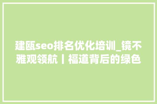 建瓯seo排名优化培训_镜不雅观领航丨福道背后的绿色成长不雅观 建瓯seo排名优化培训_镜不雅观领航丨福道背后的绿色成长不雅观 神马SEO