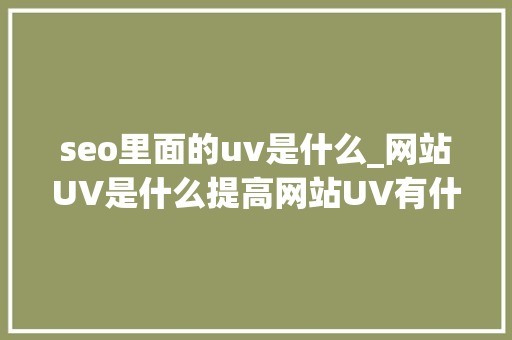 seo里面的uv是什么_网站UV是什么提高网站UV有什么技巧 seo里面的uv是什么_网站UV是什么提高网站UV有什么技巧 百度SEO
