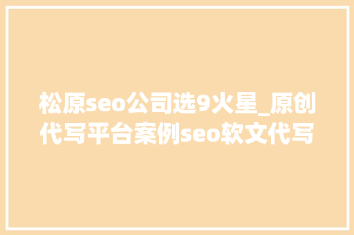松原seo公司选9火星_原创代写平台案例seo软文代写做事分享撰写技巧 松原seo公司选9火星_原创代写平台案例seo软文代写做事分享撰写技巧 神马SEO