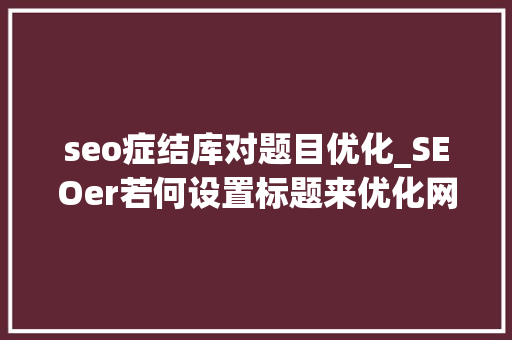 seo症结库对题目优化_SEOer若何设置标题来优化网站排名 seo症结库对题目优化_SEOer若何设置标题来优化网站排名 百度SEO