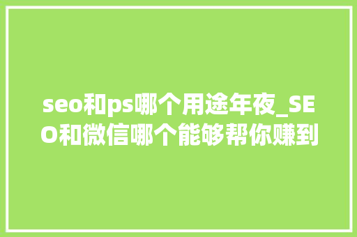 seo和ps哪个用途年夜_SEO和微信哪个能够帮你赚到更多的钱 seo和ps哪个用途年夜_SEO和微信哪个能够帮你赚到更多的钱 百度SEO