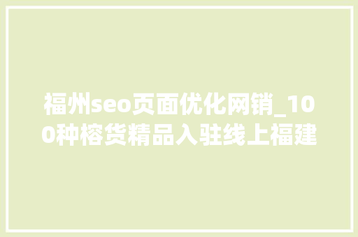 福州seo页面优化网销_100种榕货精品入驻线上福建精品馆 福州seo页面优化网销_100种榕货精品入驻线上福建精品馆 SEO关键词