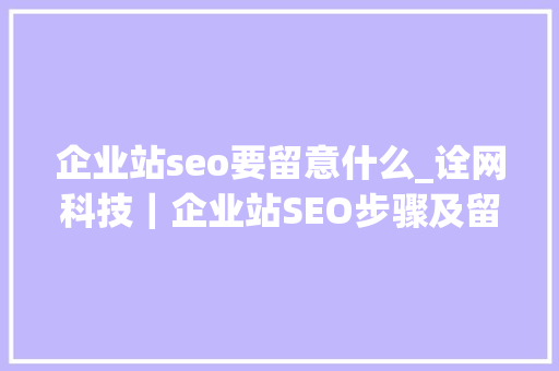 企业站seo要留意什么_诠网科技｜企业站SEO步骤及留心事项 企业站seo要留意什么_诠网科技｜企业站SEO步骤及留心事项 百度SEO
