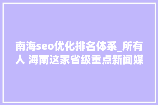南海seo优化排名体系_所有人 海南这家省级重点新闻媒体招人啦想找工作的快来看 南海seo优化排名体系_所有人 海南这家省级重点新闻媒体招人啦想找工作的快来看 百度SEO