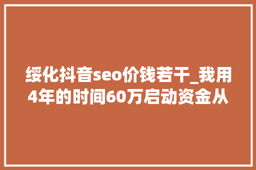 绥化抖音seo价钱若干_我用4年的时间60万启动资金从0做到了15个亿 绥化抖音seo价钱若干_我用4年的时间60万启动资金从0做到了15个亿 神马SEO