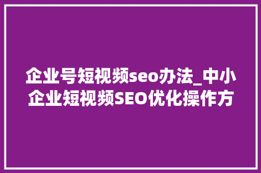 企业号短视频seo办法_中小企业短视频SEO优化操作方法论分享企客元数｜聚量数说 企业号短视频seo办法_中小企业短视频SEO优化操作方法论分享企客元数｜聚量数说 网站建设公司
