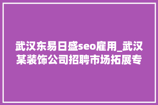 武汉东易日盛seo雇用_武汉某装饰公司招聘市场拓展专员 武汉东易日盛seo雇用_武汉某装饰公司招聘市场拓展专员 百度SEO