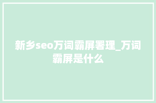 新乡seo万词霸屏署理_万词霸屏是什么 新乡seo万词霸屏署理_万词霸屏是什么 SEO关键词