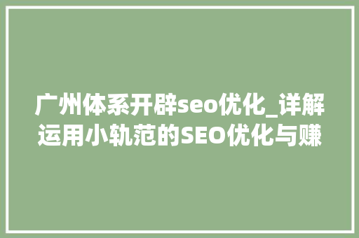 广州体系开辟seo优化_详解运用小轨范的SEO优化与赚钱技巧 广州体系开辟seo优化_详解运用小轨范的SEO优化与赚钱技巧 百度SEO